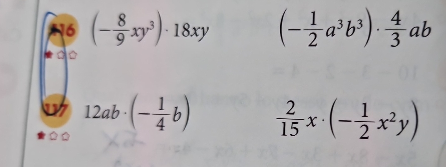 16 (- 8/9 xy^3)· 18xy (- 1/2 a^3b^3)·  4/3 ab
w 12ab· (- 1/4 b)
 2/15 x· (- 1/2 x^2y)