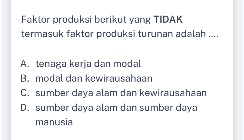 Faktor produksi berikut yang TIDAK
termasuk faktor produksi turunan adalah ....
A. tenaga kerja dan modal
B. modal dan kewirausahaan
C. sumber daya alam dan kewirausahaan
D. sumber daya alam dan sumber daya
manusia