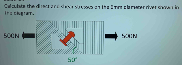 Calculate the direct and shear stresses on the 6mm diameter rivet shown in 
the diagram.
50°