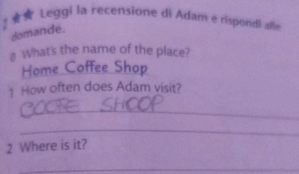 ? ★★ Leggi la recensione di Adam e rispondi alle 
domande. 
₹ What's the name of the place? 
Home Coffee Shop 
1 How often does Adam visit? 
_ 
_ 
2 Where is it? 
_