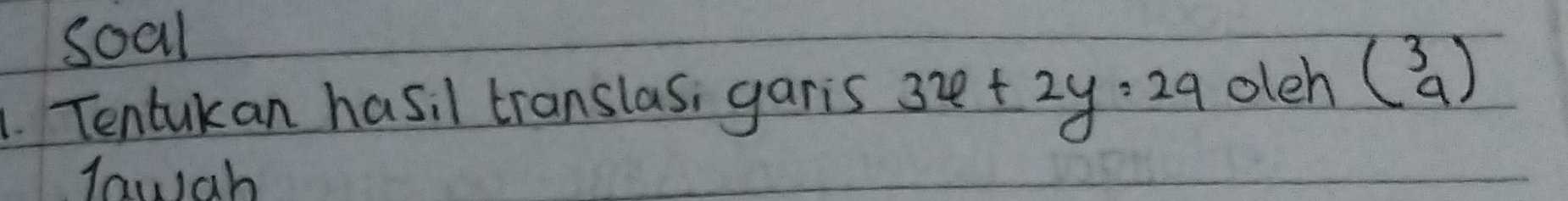 soal 
1. Tentukan hasil translas, garis 3x+2y=29 oleh beginpmatrix 3 9endpmatrix
lawah