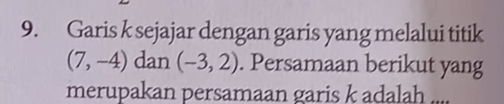 Garis k sejajar dengan garis yang melalui titik
(7,-4) dan (-3,2). Persamaan berikut yang 
merupakan persamaan garis k adalah ....