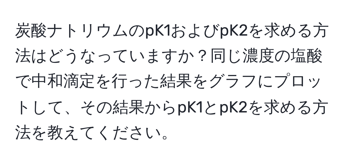 炭酸ナトリウムのpK1およびpK2を求める方法はどうなっていますか？同じ濃度の塩酸で中和滴定を行った結果をグラフにプロットして、その結果からpK1とpK2を求める方法を教えてください。