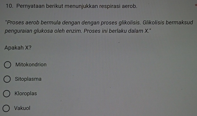 Pernyataan berikut menunjukkan respirasi aerob.
"Proses aerob bermula dengan dengan proses glikolisis. Glikolisis bermaksud
penguraian glukosa oleh enzim. Proses ini berlaku dalam X."
Apakah X?
Mitokondrion
Sitoplasma
Kloroplas
Vakuol