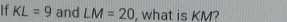 If KL=9 and LM=20 , what is KM?