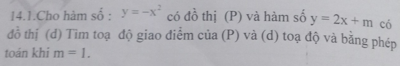 14.1.Cho hàm số : y=-x^2 có đồ thị (P) và hàm số y=2x+m có 
đồ thị (d) Tìm toạ độ giao điểm của (P) và (d) toạ độ và bằng phép 
toán khi m=1.