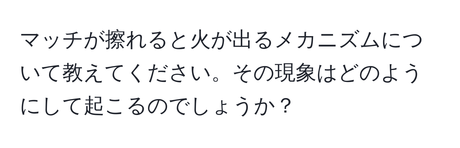 マッチが擦れると火が出るメカニズムについて教えてください。その現象はどのようにして起こるのでしょうか？