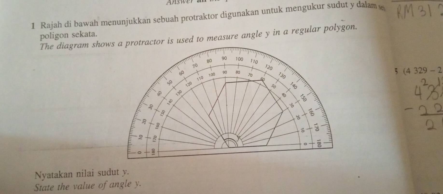 Answer 
1 Rajah di bawah menunjukkan sebuah protraktor digunakan untuk mengukur sudut y dalam 
poligon sekata. 
The diagram shows a protractor is used to measure angle y in a regular polygon.
5(4329-2
Nyatakan nilai sudut y. 
State the value of angle y.