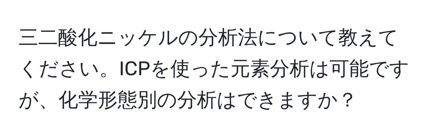 三二酸化ニッケルの分析法について教えてください。ICPを使った元素分析は可能ですが、化学形態別の分析はできますか？