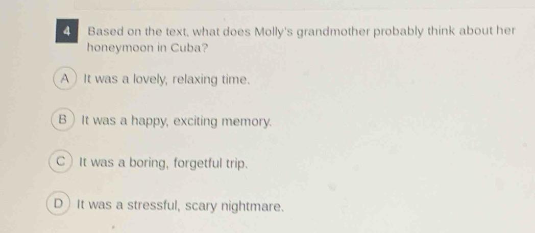 Based on the text, what does Molly's grandmother probably think about her
honeymoon in Cuba?
AIt was a lovely, relaxing time.
BIt was a happy, exciting memory.
CIt was a boring, forgetful trip.
DIt was a stressful, scary nightmare.