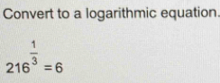 Convert to a logarithmic equation.
216^(frac 1)3=6