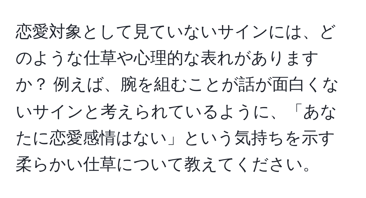 恋愛対象として見ていないサインには、どのような仕草や心理的な表れがありますか？ 例えば、腕を組むことが話が面白くないサインと考えられているように、「あなたに恋愛感情はない」という気持ちを示す柔らかい仕草について教えてください。