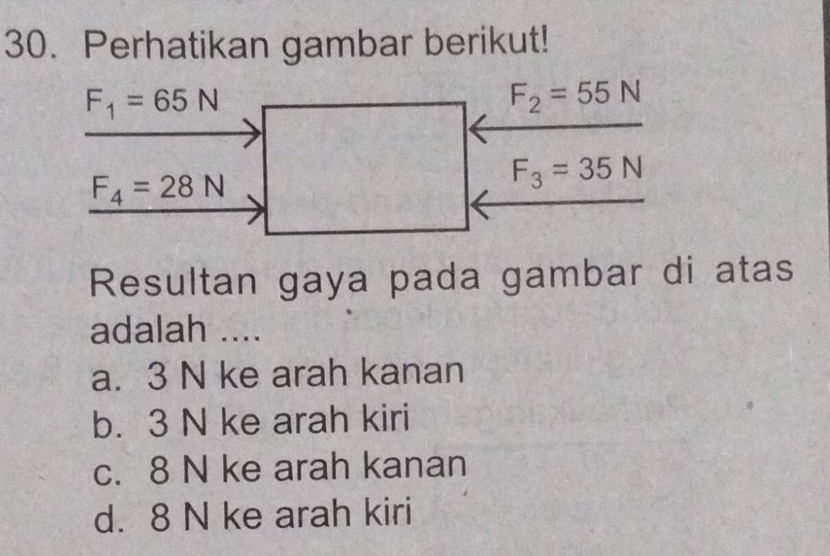 Perhatikan gambar berikut!
F_1=65N
F_2=55N
F_4=28N
F_3=35N
Resultan gaya pada gambar di atas
adalah ....
a. 3 N ke arah kanan
b. 3 N ke arah kiri
c. 8 N ke arah kanan
d. 8 N ke arah kiri