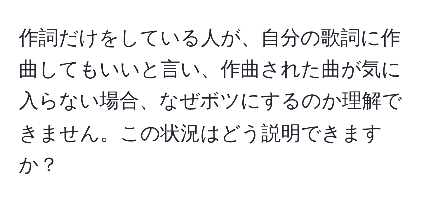 作詞だけをしている人が、自分の歌詞に作曲してもいいと言い、作曲された曲が気に入らない場合、なぜボツにするのか理解できません。この状況はどう説明できますか？