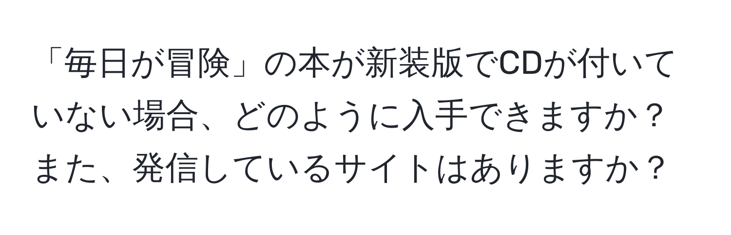 「毎日が冒険」の本が新装版でCDが付いていない場合、どのように入手できますか？また、発信しているサイトはありますか？