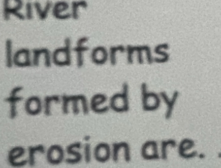 River 
landforms 
formed by 
erosion are.