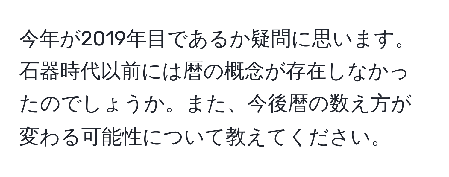 今年が2019年目であるか疑問に思います。石器時代以前には暦の概念が存在しなかったのでしょうか。また、今後暦の数え方が変わる可能性について教えてください。