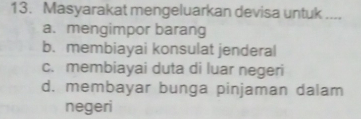 Masyarakat mengeluarkan devisa untuk ....
a. mengimpor barang
b. membiayai konsulat jenderal
c. membiayai duta di luar negeri
d. membayar bunga pinjaman dalam
negeri