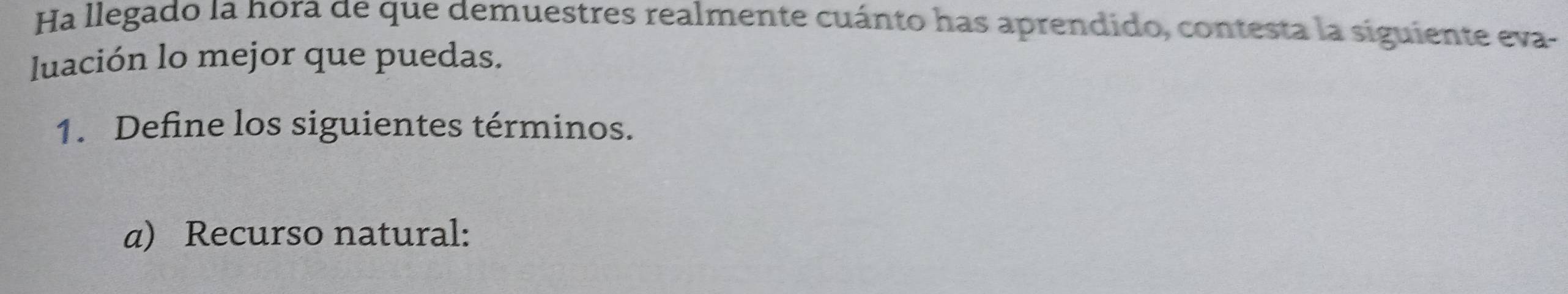 Ha llegado la hora de que demuestres realmente cuánto has aprendido, contesta la siguiente eva- 
luación lo mejor que puedas. 
1. Define los siguientes términos. 
a) Recurso natural: