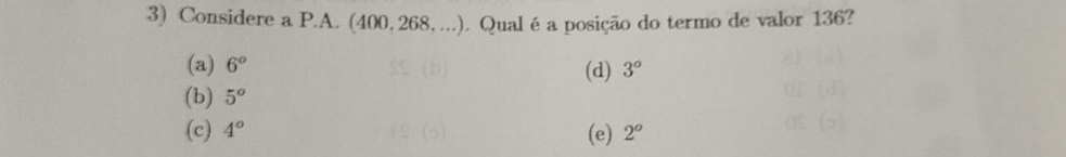 Considere a P.A. (400, 268,...). Qualé a posição do termo de valor 136?
(a) 6^o 3^o
(d)
(b) 5°
(c) 4° (e) 2^o