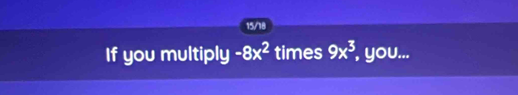 15/18 
If you multiply -8x^2 times 9x^3 , you...