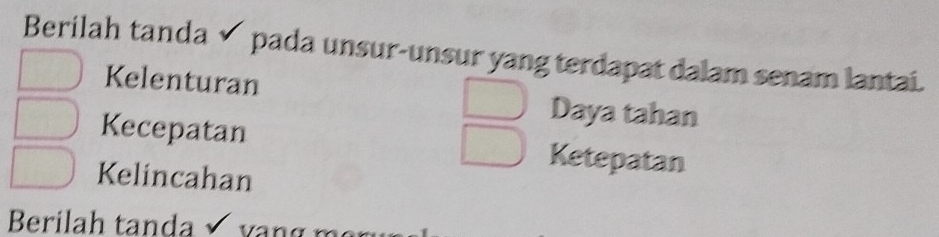 Berilah tanda√ pada unsur-unsur yang terdapat dalam senam lantai. 
Kelenturan Daya tahan 
Kecepatan Ketepatan 
Kelincahan 
Berilah tanda vr