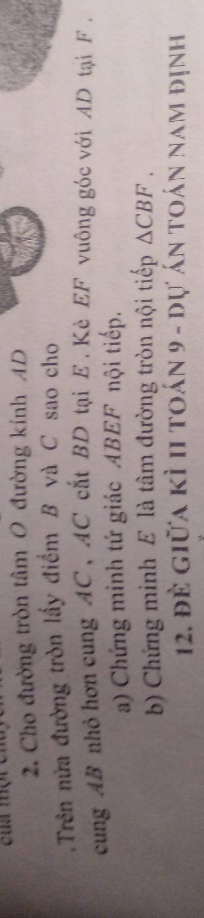 cu một t 
2. Cho đường tròn tâm O đường kính AD
Trên nửa đường tròn lấy điểm B và C sao cho 
cung AB nhỏ hơn cung AC, AC cắt BD tại E. Kè EF vuông góc với AD tại F. 
a) Chứng minh tứ giác ABEF nội tiếp. 
b) Chứng minh E là tâm đường tròn nội tiếp △ CBF. 
12. đề giữa kì 1I toán 9 - dự án toán nam định