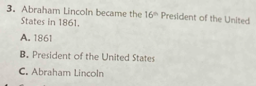 Abraham Lincoln became the 16^(th) President of the United
States in 1861.
A. 1861
B. President of the United States
C. Abraham Lincoln