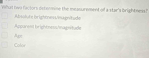 What two factors determine the measurement of a star's brightness?
Absolute brightness/magnitude
Apparent brightness/magnitude
Age
Color