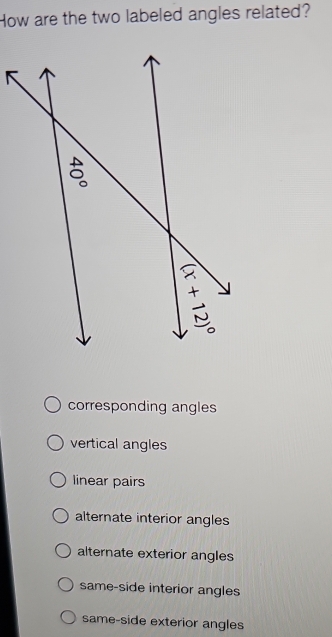 How are the two labeled angles related?
corresponding angles
vertical angles
linear pairs
alternate interior angles
alternate exterior angles
same-side interior angles
same-side exterior angles