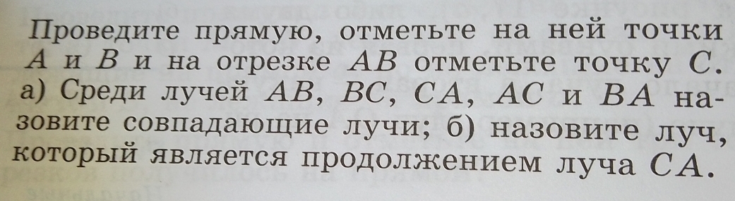 Проведиτе πрямую, оτмеτьτе на ней τочки 
АиΒи на отрезке АB отметьте точку C. 
а) Среди лучей ΑB, BC, CA, AС и ΒΑ на- 
зовите совпадаюшие лучи; б) назовите луч, 
который является продолжением луча СА.