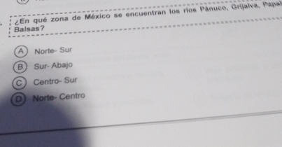 ¿En qué zona de México se encuentran los ríos Pánuco, Grijalva, Papal
Balsas?
A Norte Sur
B Sur- Abajo
C Centro- Sur
D Norte- Centro