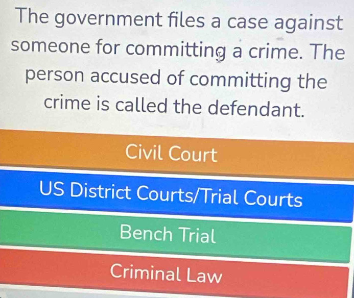 The government files a case against
someone for committing a crime. The
person accused of committing the
crime is called the defendant.
Civil Court
US District Courts/Trial Courts
Bench Trial
Criminal Law