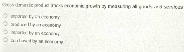 Gross domestic product tracks economic growth by measuring all goods and services
exported by an economy.
produced by an economy.
imported by an economy
purchased by an economy.