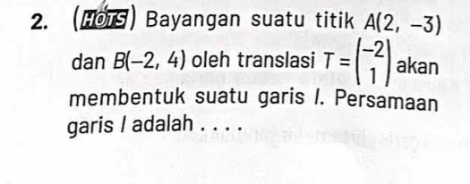 (HOTS) Bayangan suatu titik A(2,-3)
dan B(-2,4) oleh translasi T=beginpmatrix -2 1endpmatrix akan 
membentuk suatu garis I. Persamaan 
garis / adalah . . . .