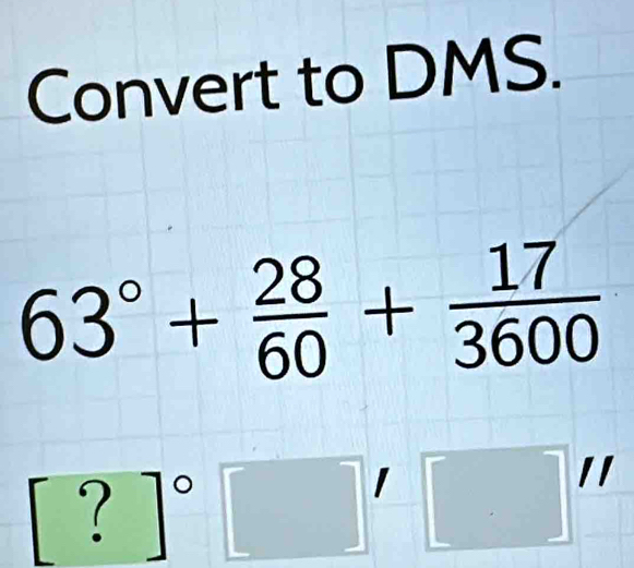 Convert to DMS.
63°+ 28/60 + 17/3600 

[?]^circ  |