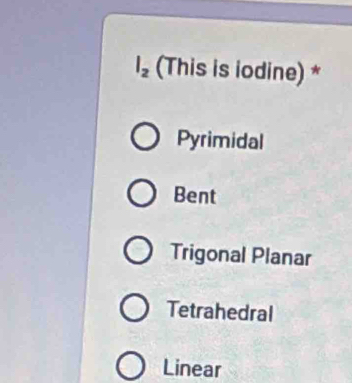 l_2 (This is iodine) *
Pyrimidal
Bent
Trigonal Planar
Tetrahedral
Linear