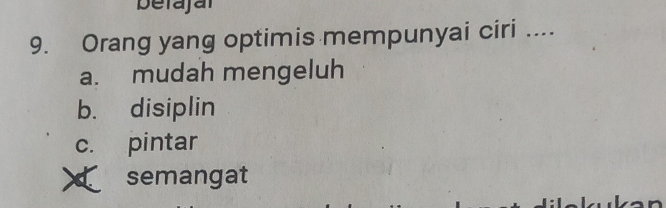 berajaï
9. Orang yang optimis mempunyai ciri ....
a. mudah mengeluh
b. disiplin
c. pintar
semangat