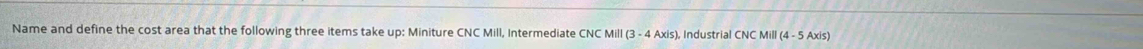 Name and define the cost area that the following three items take up: Miniture CNC Mill, Intermediate CNC Mill (3 - 4 Axis), Industrial CNC Mill (4 - 5 Axis)