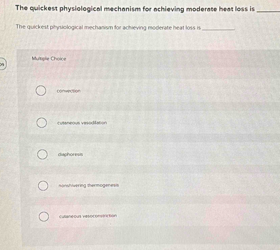 The quickest physiological mechanism for achieving moderate heat loss is_
The quickest physiological mechanism for achieving moderate heat loss is_
Multiple Choice
09
convection
cutaneous vasodilation
diaphoresis
nonshivering thermogenesis
cutaneous vasoconstriction