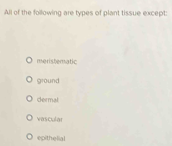 All of the following are types of plant tissue except:
meristematic
ground
dermal
vascular
epithelial