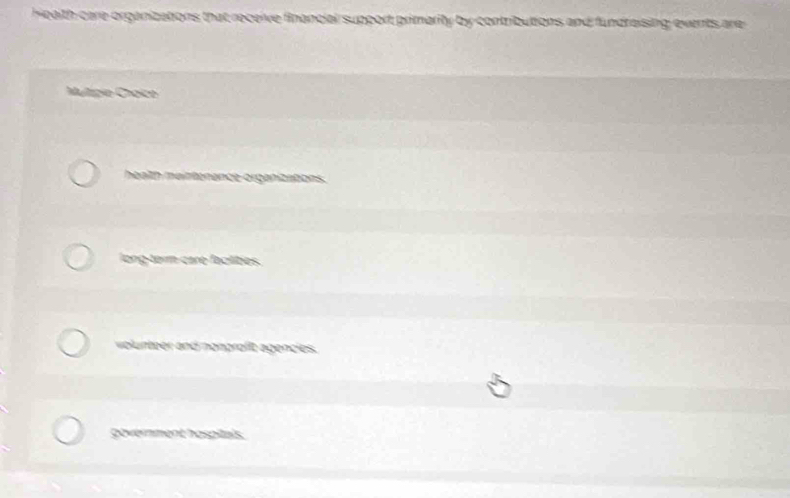 Heaith care organizations that receive financial support primarity by contributions and fundraising events are
Multigie Choice
health maintenance organizations.
long-term care facitities.
volunteer and nangrafit agencies.
government haspitals.