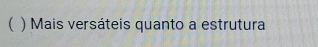 ( ) Mais versáteis quanto a estrutura