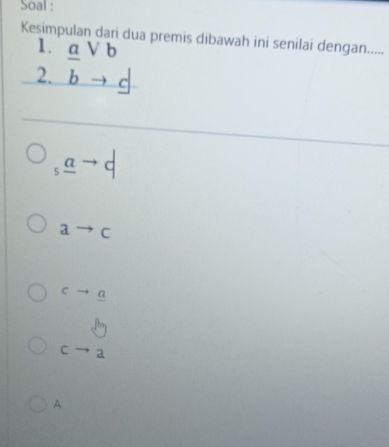 Soal :
Kesimpulan dari dua premis dibawah ini senilai dengan.....
1.
2. beginarrayr avee b bto cendarray
_s_ ato d
ato c
C a
frac 
sqrt[An]([An])
cto a
A