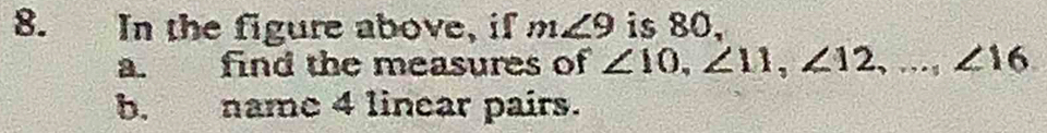 In the figure above, if m∠ 9 is 80, 
a. find the measures of ∠ 10, ∠ 11, ∠ 12,..., ∠ 16
b. name 4 linear pairs.
