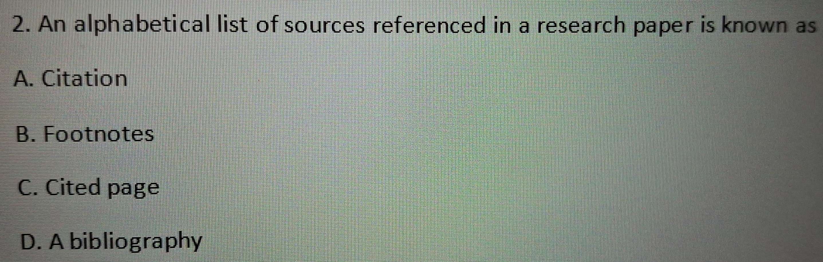 An alphabetical list of sources referenced in a research paper is known as
A. Citation
B. Footnotes
C. Cited page
D. A bibliography