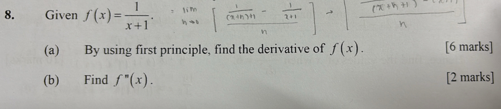 Given f(x)= 1/x+1 . 
(a) By using first principle, find the derivative of f(x). [6 marks] 
(b) Find f''(x). [2 marks]