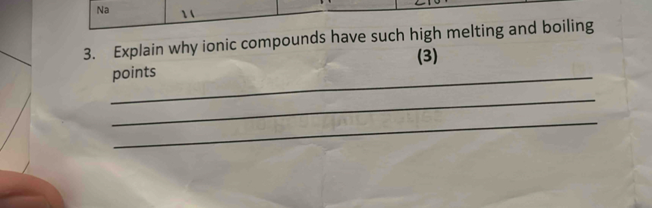 Na 1 ( 
3. Explain why ionic compounds have such high melting and boiling 
(3) 
_points 
_ 
_