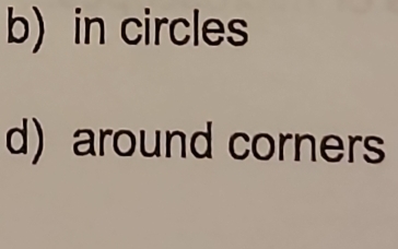 in circles 
d) around corners