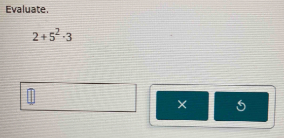 Evaluate.
2+5^2· 3
×